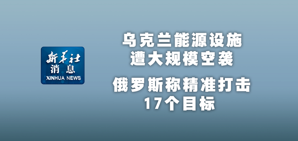 新華社消息｜烏克蘭能源設(shè)施遭大規(guī)?？找u 俄羅斯稱精準(zhǔn)打擊17個(gè)目標(biāo)